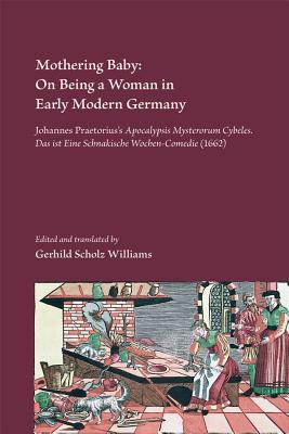 Mothering Baby: On Being a Woman in Early Modern Germany: Johannes Praetorius's Apocalypsis Mysteriorum Cybeles. Das ist Schnakische Wochen-Comedie (1662)