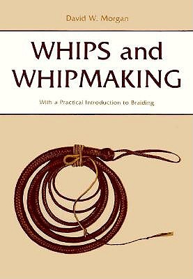 Whips and Whipmaking: with a Practical Introduction to Braiding