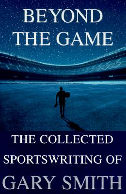 Beyond the Game: The Collected Sportswriting of Gary Smith