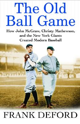 The Old Ball Game: How John McGraw, Christy Mathewson, and the New York Giants Created Modern Baseball