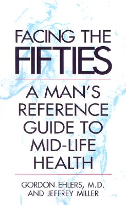 Facing Your Fifties: Every Man's Reference Guide to Mid-Life Health, Ehlers M.D., Gordon Facing Your Fifties: Every Man's Reference Guide to Mid-Life Health, Ehlers M.D., Gordon