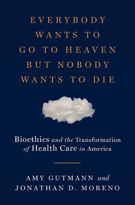 Image for Everybody Wants to Go to Heaven but Nobody Wants to Die: Bioethics and the Transformation of Health Care in America Everybody Wants to Go to Heaven but Nobody Wants to Die: Bioethics and the Transformation of Health Care in America