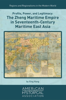 Profits, Power, and Legitimacy: The Zheng Maritime Empire in Seventeenth-Century Maritime East Asia (Regions and Regionalisms in the Modern World)