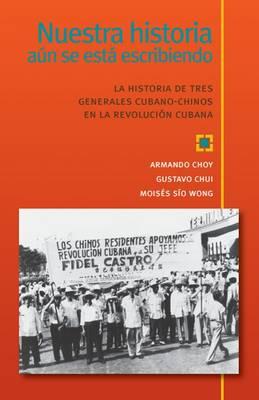 Nuestra historia aun se esta escribiendo, La historia de tres generales cubano-chinos en la Revolucion Cubana (Spanish Edition)