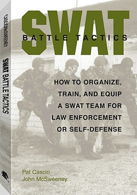 SWAT Battle Tactics: How to Organize, Train, and Equip a SWAT Team for Law Enforcement or Self-Defense
