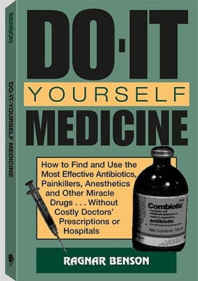 Do-It-Yourself Medicine: How to Find and Use the Most Effective Antibiotics, Painkillers, Anesthetics and Other Miracle Drugs. Without Costly Doctors' Prescriptions or Hospitals