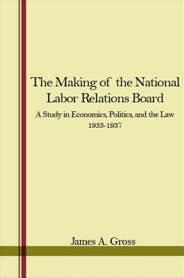 The Making of the National Labor Relations Board: a Study in Economics, Politics and the Law. Volume 1 (1933-1937)