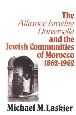 The Alliance Israelite Universelle and the Jewish Communities of Morocco, 1862-1962 (SUNY series in Modern Jewish Literature and Culture)