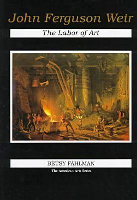 John Ferguson Weir: The Labor of Art (American Arts Series)