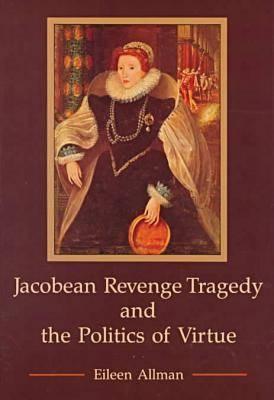Image for Jacobean Revenge Tragedy and the Politics of Virtue Jacobean Revenge Tragedy and the Politics of Virtue