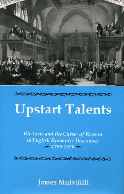 Upstart Talents: Rhetoric and the Career of Reason in English Romantic Discourse, 1790-1820 [Hardcover] Mulvihill, James
