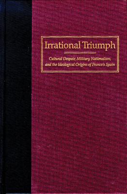 Irrational Triumph: Cultural Despair, Military Nationalism, and the Ideological Origins of Franco's Spain