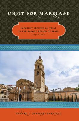 Unfit For Marriage: Impotent Spouses On Trial In The Basque Region Of Spain, 1650-1750 (The Basque Series)