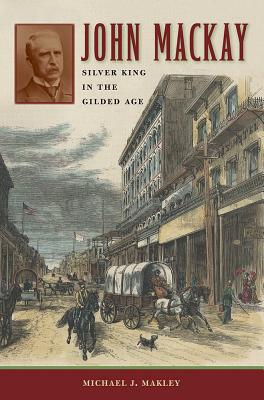 John Mackay: Silver King in the Gilded Age (Shepperson Series in Nevada History)