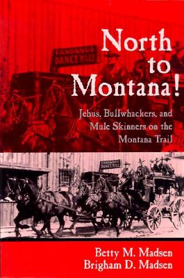 North to Montana!: Jehus, Bullwhackers, and Mule Skinners on the Montana Trail