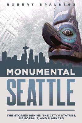 Monumental Seattle: The Stories Behind the City's Statues, Memorials, and Markers