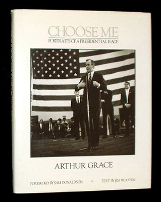 Choose me : portraits of a presidential race / photographs by Arthur Grace ; foreword by Sam Donaldson ; text by Jim Wooten ; afterword by Jane Livingston. A Newsweek book