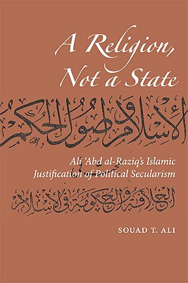 A Religion, Not a State: Ali 'Abd al-Raziq's Islamic justification of Political Secularism (Utah Series in Turkish and Islamic Stud)