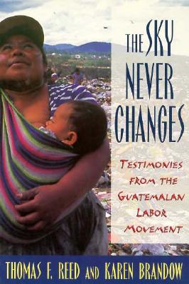 The Sky Never Changes: Testimonies from the Guatemalan Labor Movement (Cornell International Industrial and Labor Relations Reports)