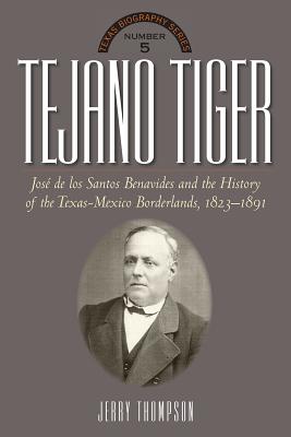 Tejano Tiger: Jose de los Santos Benavides and the Texas-Mexico Borderlands, 1823-1891 (The Texas Biography Series)