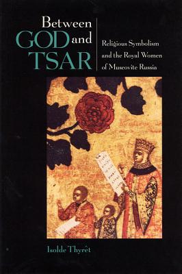 Between God and Tsar: Religious Symbolism and the Royal Women of Muscovite Russia (NIU Series in Slavic, East European, and Eurasian Studies)