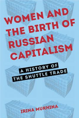 Women and the Birth of Russian Capitalism: A History of the Shuttle Trade (NIU Series in Slavic, East European, and Eurasian Studies)