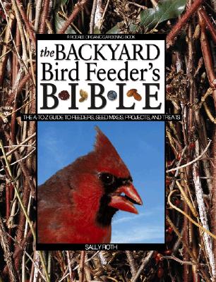 Backyard Bird Feeder's Bible: The A-To-Z Guide to Feeders, Seed Mixes, Projects and Treats