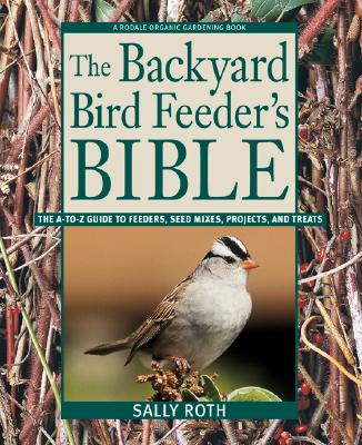 Backyard Bird Feeder's Bible: The A-To-Z Guide to Feeders, Seed Mixes, Projects, and Treats