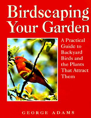 Birdscaping Your Garden: A Practical Guide To Backyard Birds And The Plants That Attract Them