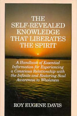 The Self-Revealed Knowledge That Liberates the Spirit: A Handbook of Essential Information for Experiencing a Conscious Relationship With the Infinite and Restoring Soul Awareness to Wholeness