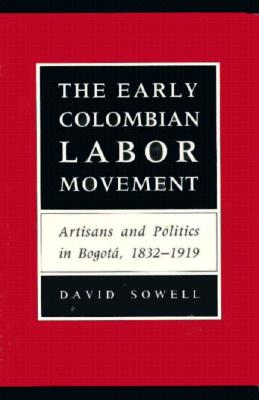 The Early Colombian Labor Movement: Artisans And Politics In Bogota, 1832-1919
