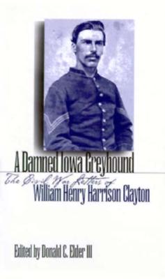 A Damned Iowa Greyhound: The Civil War Letters of William Henry Harrison Clayton
