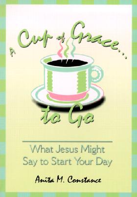 Image for A Cup of Grace to Go: What Jesus Might Say to Start Your Day A Cup of Grace to Go: What Jesus Might Say to Start Your Day