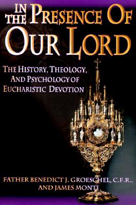 In the Presence of Our Lord: The History, Theology, and Psychology of Eucharistic Devotion [Paperback] Groeschel, Benedict J. and Monti, James