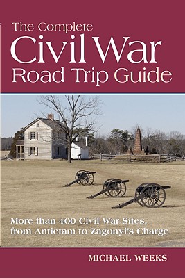 The Complete Civil War Road Trip Guide: 10 Weekend Tours and More than 400 Sites, from Antietam to Zagonyi's Charge
