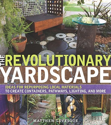 The Revolutionary Yardscape: Ideas for Repurposing Local Materials to Create Containers, Pathways, Lighting, and More