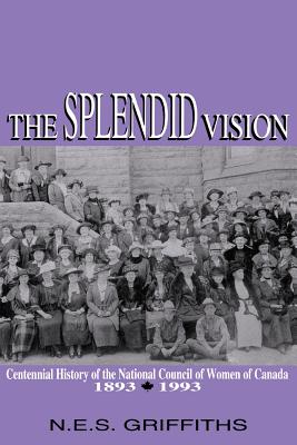 The Splendid Vision: Centennial History of the National Council of Women of Canada, 1893-1993 (Volume 4) (Women's Experience Series)