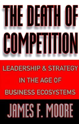THE DEATH OF COMPETITION: LEADERSHIP & STRATEGY IN THE AGE OF BUSINESS ECOSYSTEMS