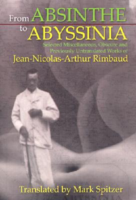 From Absinthe To Abyssinia: Selected Miscellaneous, Obscure and Previously Untranslated Works of Jean-Nicolas-Arthur Rimbaud