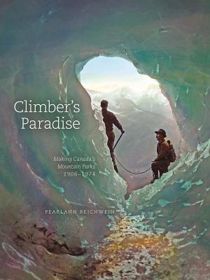 Climber's Paradise: Making Canada's Mountain Parks, 1906-1974 (Mountain Cairns: A series on the history and culture of the Canadian Rocky Mountains)