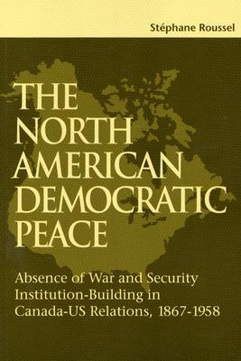 Image for The North American Democratic Peace: Absence of War and Security Institutions Building in Canadians-U.S. Relations (1867-1958) (Volume 89) (Queen's Policy Studies Series)