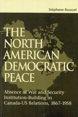 The North American Democratic Peace: Absence of War and Security Institutions Building in Canadians-U.S. Relations (1867-1958) (Volume 89) (Queen's Policy Studies Series)