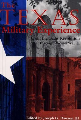 The Texas Military Experience From the Texas Revolution Through World War II edited by Joseph G. Dawson III