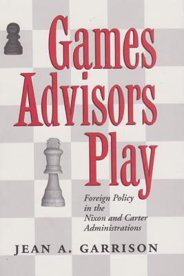 Games Advisors Play: Foreign Policy in the Nixon and Carter Administrations (Joseph V. Hughes Jr. and Holly O. Hughes Series on the Presidency and Leadership)