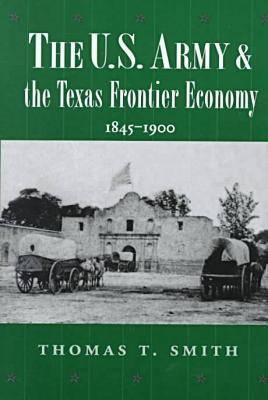 THE U. S. ARMY AND THE TEXAS FRONTIER ECONOMY, 1845-1900 (WILLIAMS-FORD TEXAS A & M UNIVERSITY MILITARY HISTORY SERIES)