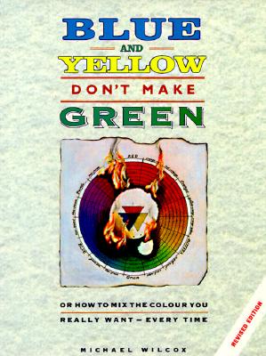 Blue and Yellow Don't Make Green: Or, How To Mix the Colour You Really Want-Every Time
