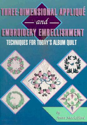 THREE-DIMENSIONAL APPLIQUE AND EMBROIDERY EMBELLISHMENT: TECHNIQUES FOR TODAY'S ALBUM QUILT