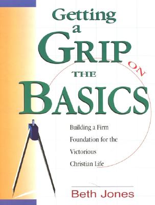 Getting a Grip on the Basics : Building a Firm Foundation for the Victorious Christian Life
