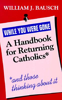 While You Were Gone: A Handbook for Returning Catholics and Those Thinking About it Bausch, William J.