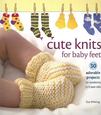 Cute Knits for Baby Feet: 30 Adorable Projects for Newborns to 4 Year Olds